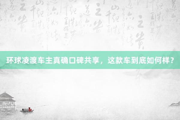 环球凌渡车主真确口碑共享，这款车到底如何样？